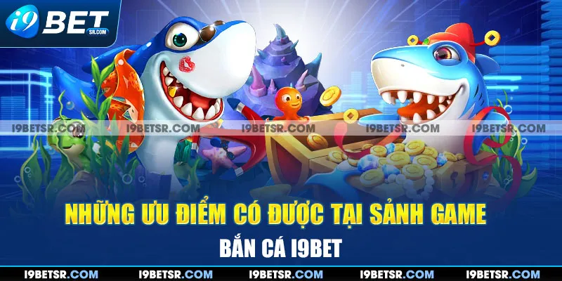 Những ưu điểm có được tại sảnh game bắn cá I9BET