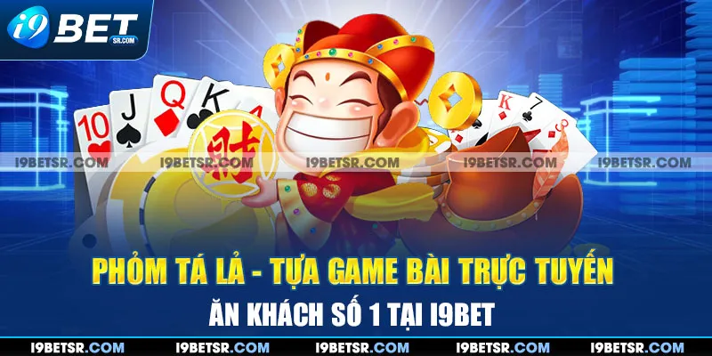 Phỏm Tá Lả - Tựa Game Bài Trực Tuyến Ăn Khách Số 1 Tại i9bet