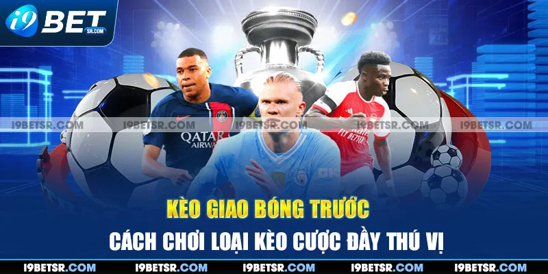 Kèo Giao Bóng Trước – Cách Chơi Loại kèo Cược Đầy Thú Vị