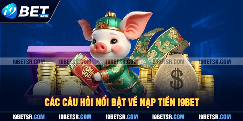 Các câu hỏi nổi bật về nạp tiền I9BET