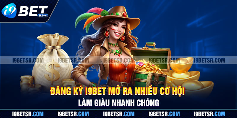 Đăng ký i 9bet mở ra nhiều cơ hội làm giàu nhanh chóng